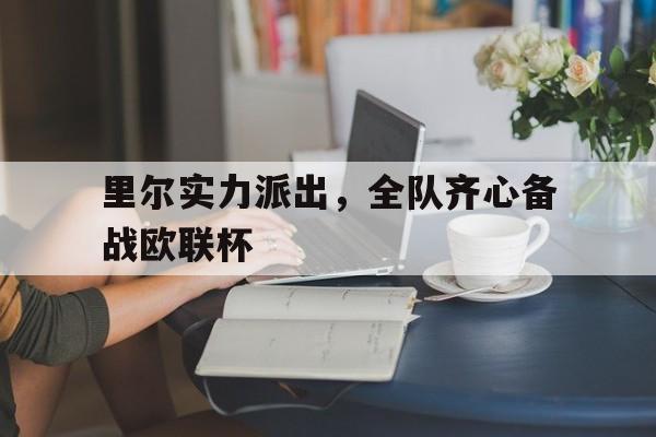 开云体育在线-关于里尔实力派出，全队齐心备战欧联杯的信息